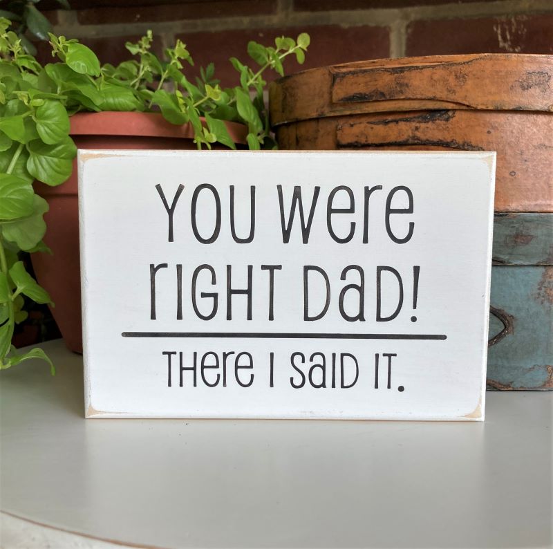 You were right Dad There I said it. in black lettering on a 4x6 inch wood sign. Self standing to sit on a desk or countertop. Made in Maryland,