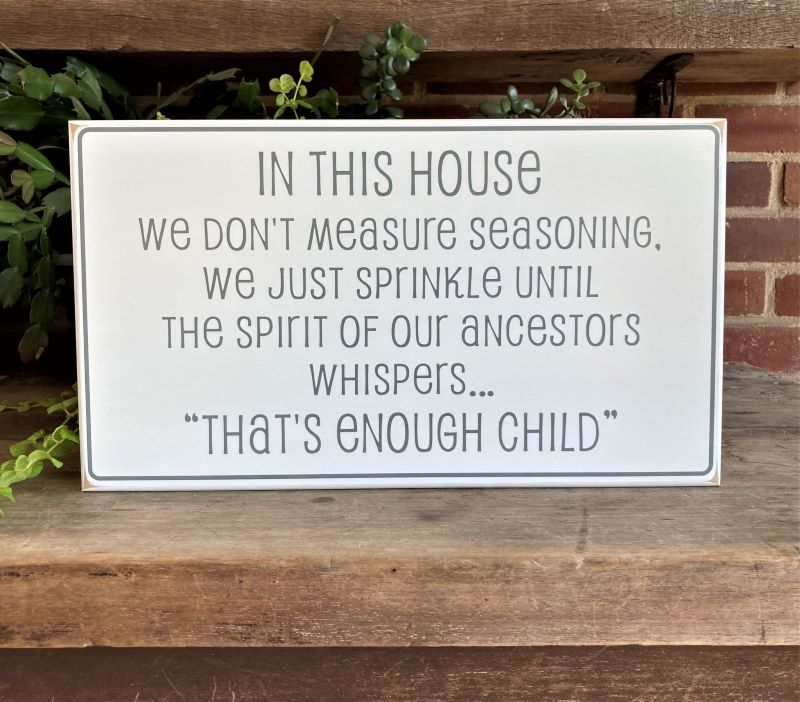In this House We don't Measure Seasoning We just sprinkle until the Spirit of our Ancestors Whispers..."That's enough child" A fun saying for your kitchen, where family gathers.  White sign with gray letering.  Availble in 2 sizes and choice of colors. d colors