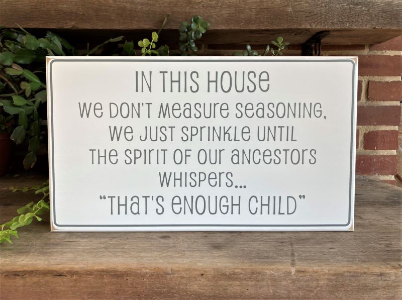 In this House We don't Measure Seasoning We just sprinkle until the Spirit of our Ancestors Whispers..."That's enough child" A fun saying for your kitchen, where family gathers. White sign with gray letering. Availble in 2 sizes and choice of colors. d colors