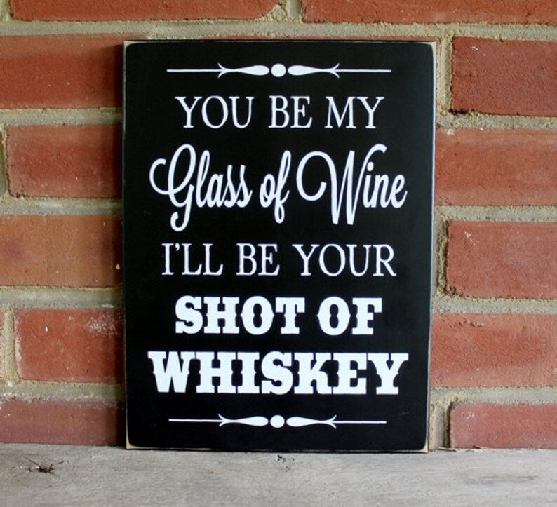 You be my Glass of Wine I'll be your Shot of Whiskey